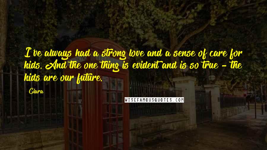 Ciara Quotes: I've always had a strong love and a sense of care for kids. And the one thing is evident and is so true - the kids are our future.