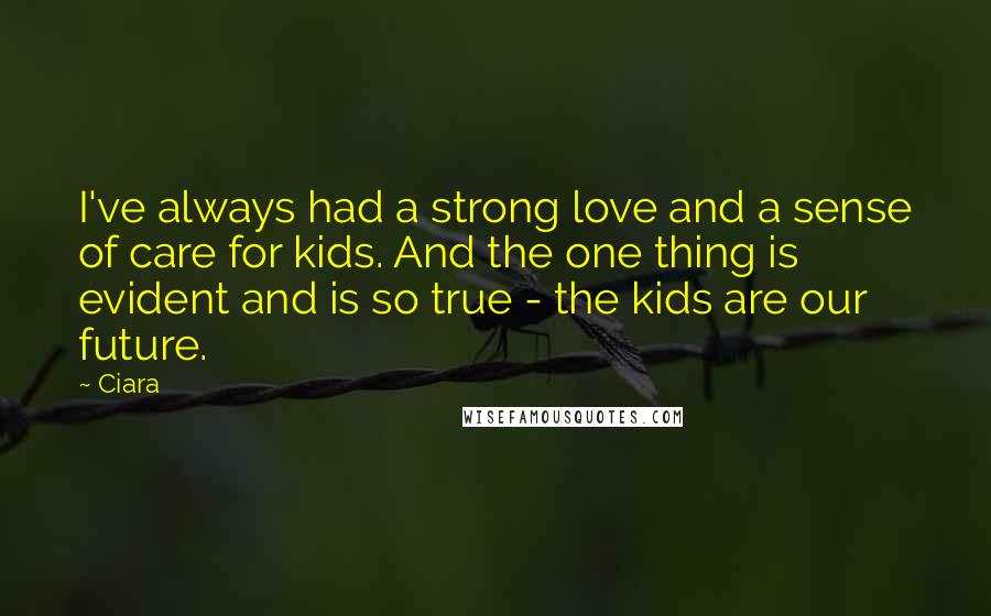 Ciara Quotes: I've always had a strong love and a sense of care for kids. And the one thing is evident and is so true - the kids are our future.