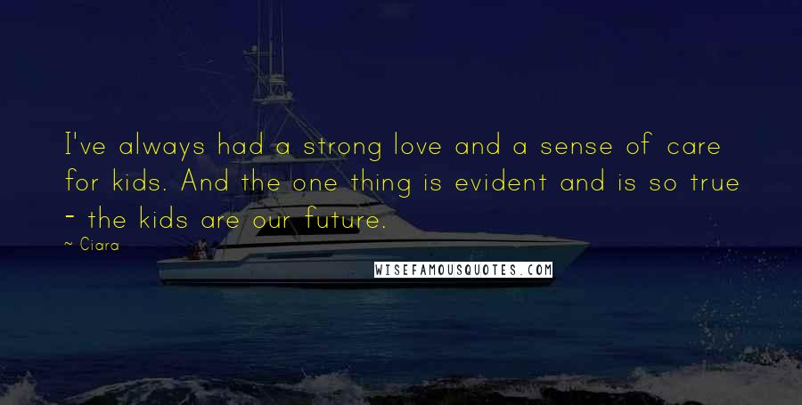 Ciara Quotes: I've always had a strong love and a sense of care for kids. And the one thing is evident and is so true - the kids are our future.