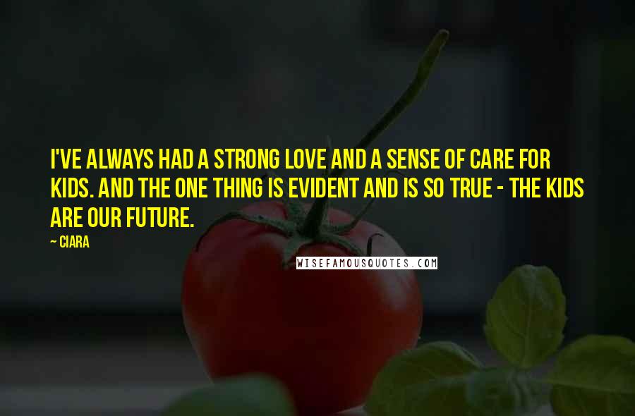 Ciara Quotes: I've always had a strong love and a sense of care for kids. And the one thing is evident and is so true - the kids are our future.