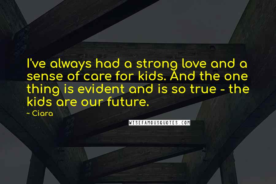 Ciara Quotes: I've always had a strong love and a sense of care for kids. And the one thing is evident and is so true - the kids are our future.