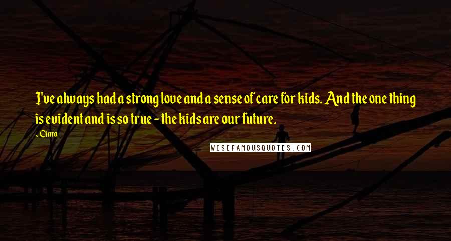 Ciara Quotes: I've always had a strong love and a sense of care for kids. And the one thing is evident and is so true - the kids are our future.