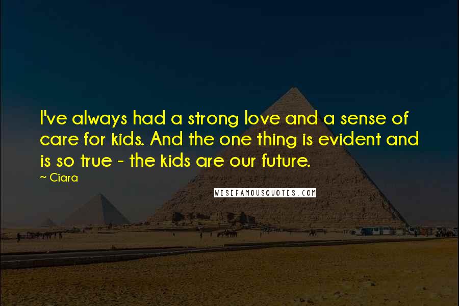 Ciara Quotes: I've always had a strong love and a sense of care for kids. And the one thing is evident and is so true - the kids are our future.