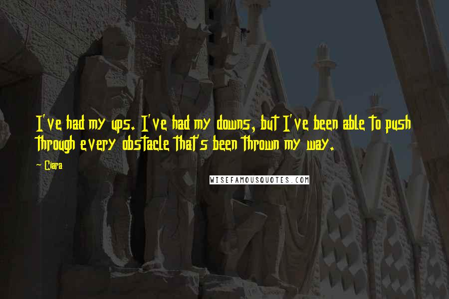 Ciara Quotes: I've had my ups. I've had my downs, but I've been able to push through every obstacle that's been thrown my way.