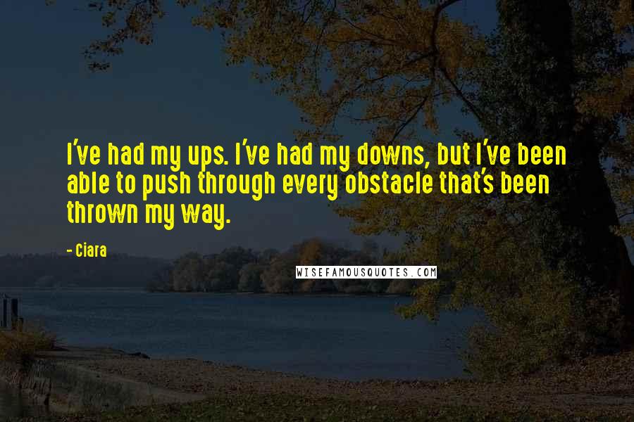 Ciara Quotes: I've had my ups. I've had my downs, but I've been able to push through every obstacle that's been thrown my way.
