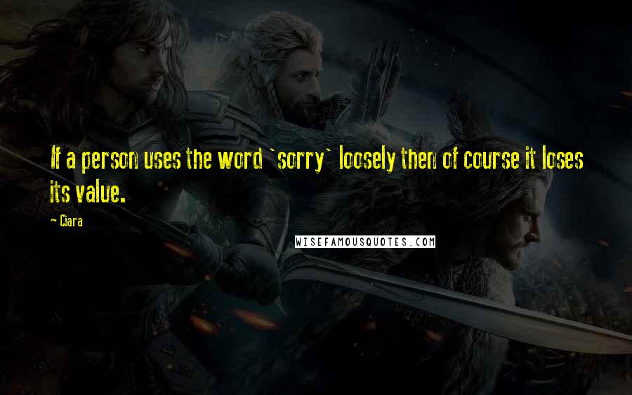 Ciara Quotes: If a person uses the word 'sorry' loosely then of course it loses its value.