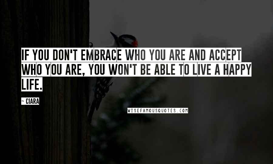 Ciara Quotes: If you don't embrace who you are and accept who you are, you won't be able to live a happy life.