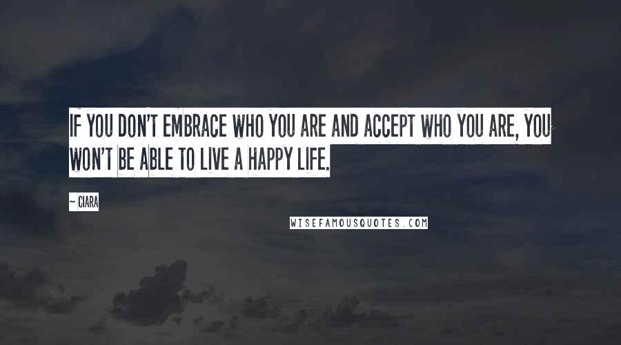 Ciara Quotes: If you don't embrace who you are and accept who you are, you won't be able to live a happy life.