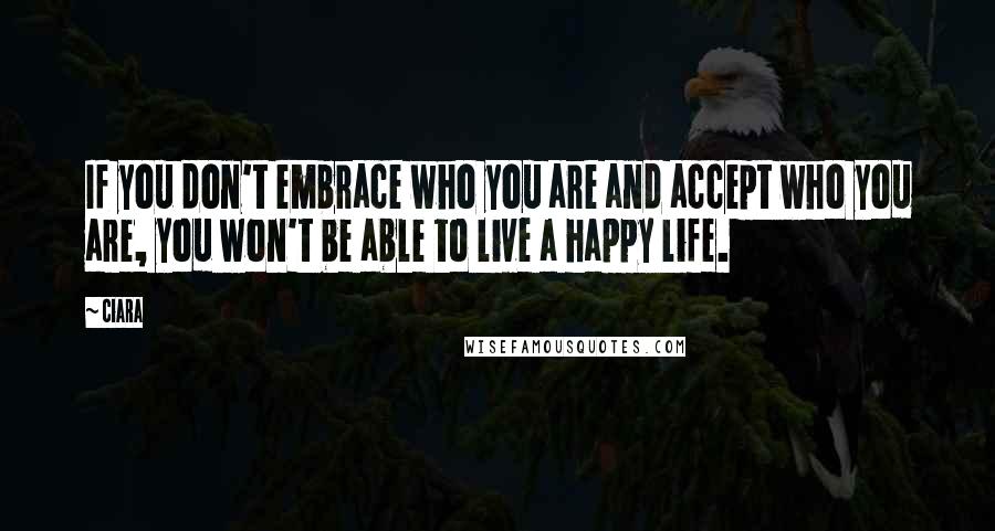 Ciara Quotes: If you don't embrace who you are and accept who you are, you won't be able to live a happy life.