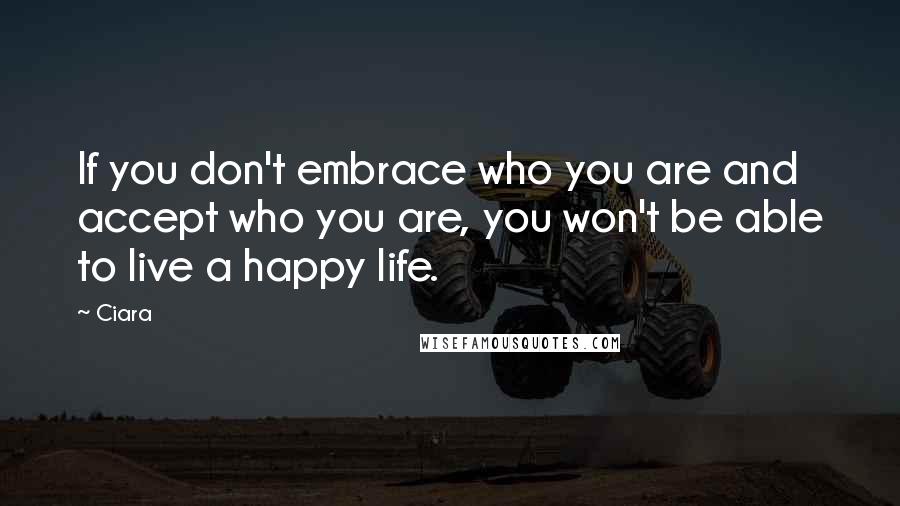 Ciara Quotes: If you don't embrace who you are and accept who you are, you won't be able to live a happy life.