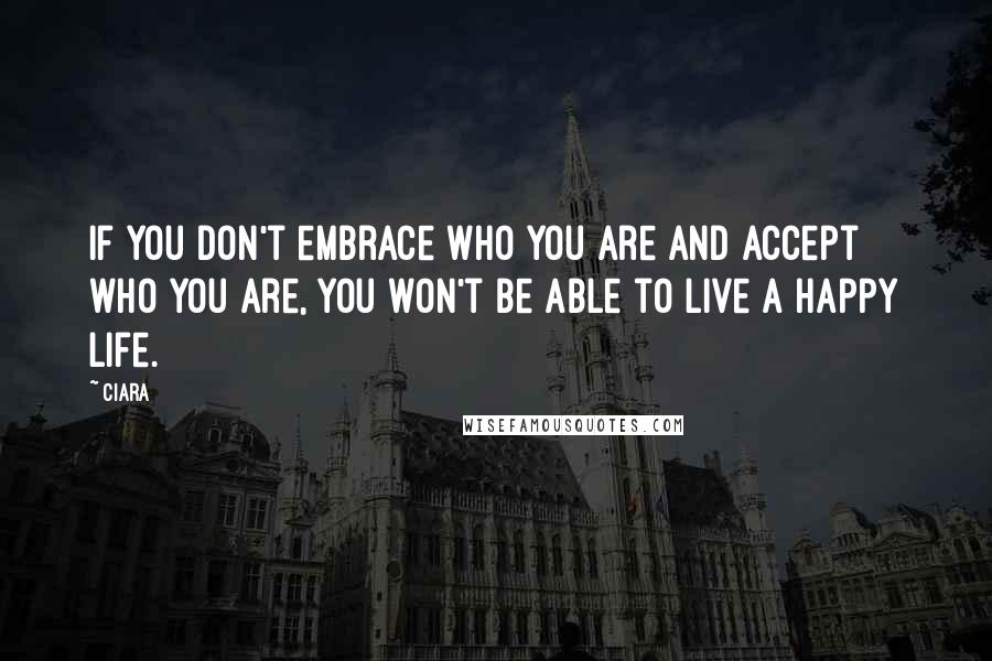 Ciara Quotes: If you don't embrace who you are and accept who you are, you won't be able to live a happy life.