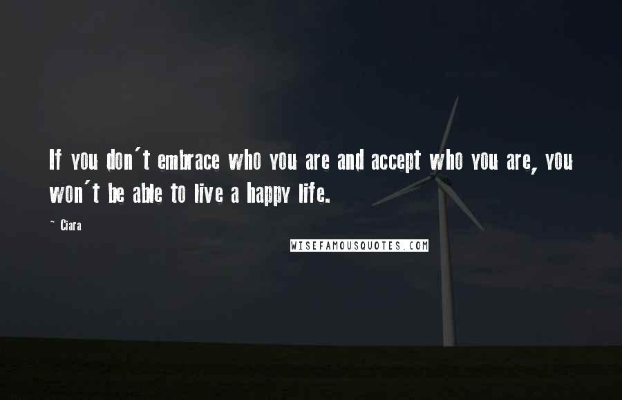 Ciara Quotes: If you don't embrace who you are and accept who you are, you won't be able to live a happy life.