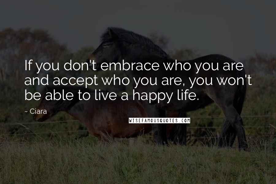 Ciara Quotes: If you don't embrace who you are and accept who you are, you won't be able to live a happy life.