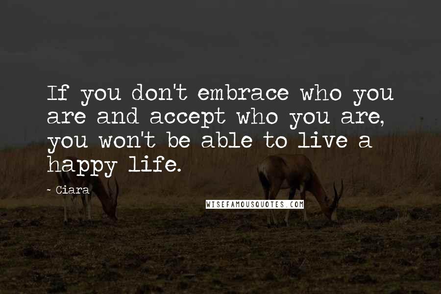 Ciara Quotes: If you don't embrace who you are and accept who you are, you won't be able to live a happy life.