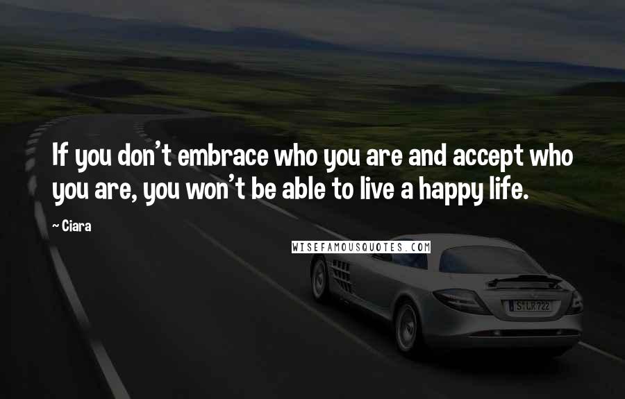 Ciara Quotes: If you don't embrace who you are and accept who you are, you won't be able to live a happy life.