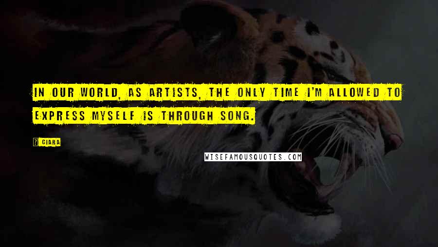 Ciara Quotes: In our world, as artists, the only time I'm allowed to express myself is through song.