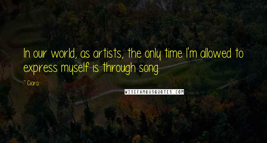 Ciara Quotes: In our world, as artists, the only time I'm allowed to express myself is through song.