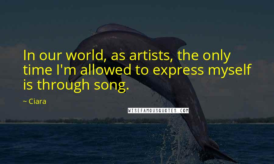 Ciara Quotes: In our world, as artists, the only time I'm allowed to express myself is through song.