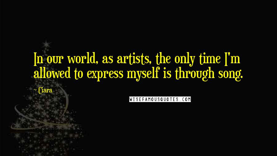 Ciara Quotes: In our world, as artists, the only time I'm allowed to express myself is through song.