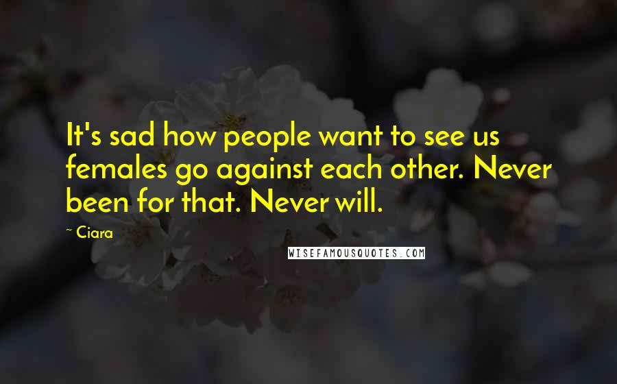 Ciara Quotes: It's sad how people want to see us females go against each other. Never been for that. Never will.