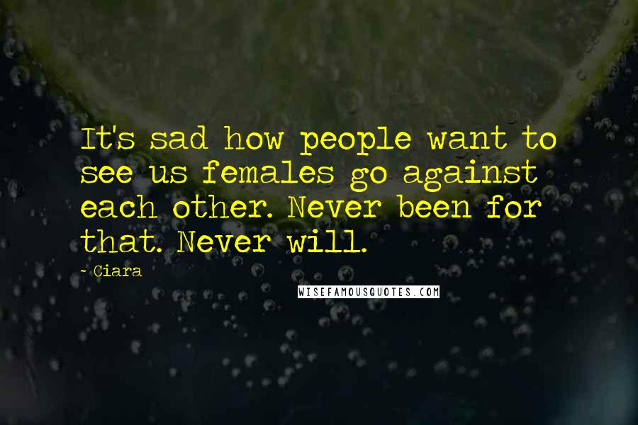 Ciara Quotes: It's sad how people want to see us females go against each other. Never been for that. Never will.