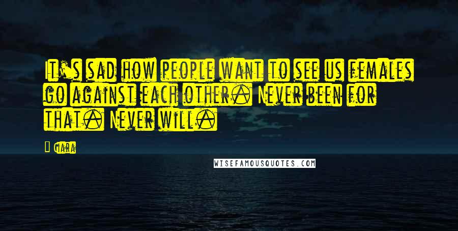 Ciara Quotes: It's sad how people want to see us females go against each other. Never been for that. Never will.