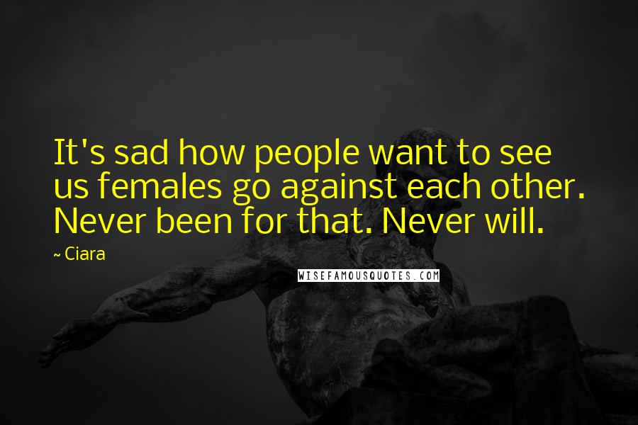 Ciara Quotes: It's sad how people want to see us females go against each other. Never been for that. Never will.