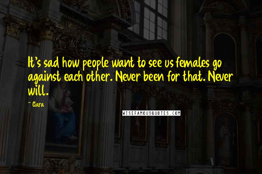 Ciara Quotes: It's sad how people want to see us females go against each other. Never been for that. Never will.