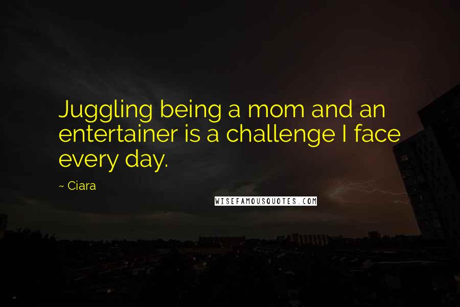Ciara Quotes: Juggling being a mom and an entertainer is a challenge I face every day.