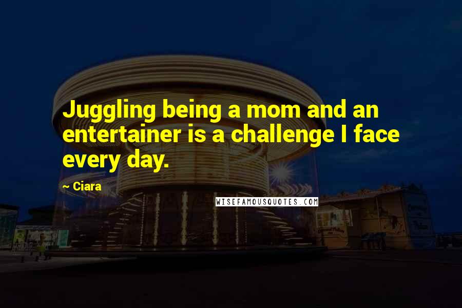 Ciara Quotes: Juggling being a mom and an entertainer is a challenge I face every day.