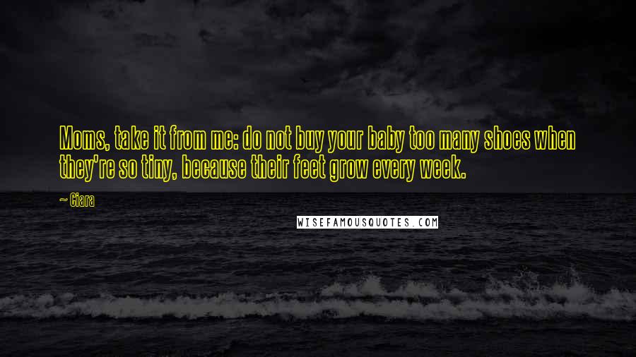 Ciara Quotes: Moms, take it from me: do not buy your baby too many shoes when they're so tiny, because their feet grow every week.