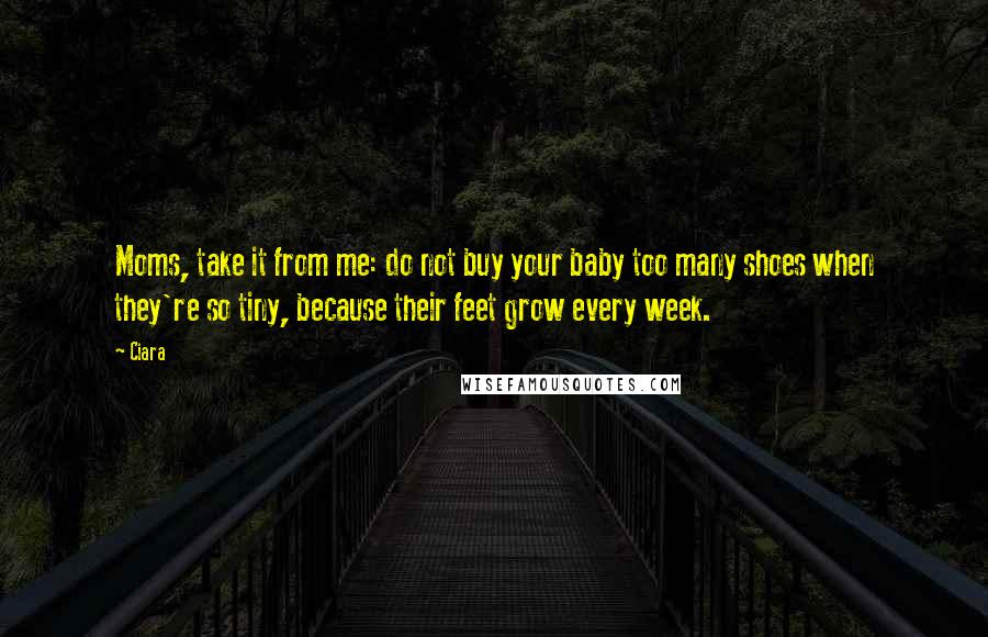 Ciara Quotes: Moms, take it from me: do not buy your baby too many shoes when they're so tiny, because their feet grow every week.