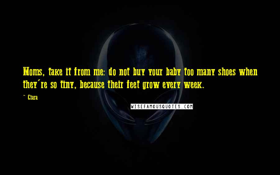 Ciara Quotes: Moms, take it from me: do not buy your baby too many shoes when they're so tiny, because their feet grow every week.