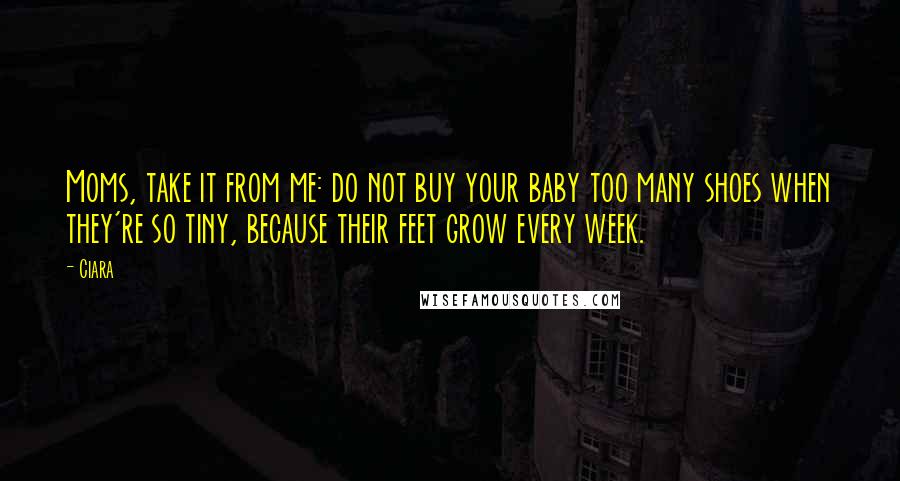Ciara Quotes: Moms, take it from me: do not buy your baby too many shoes when they're so tiny, because their feet grow every week.