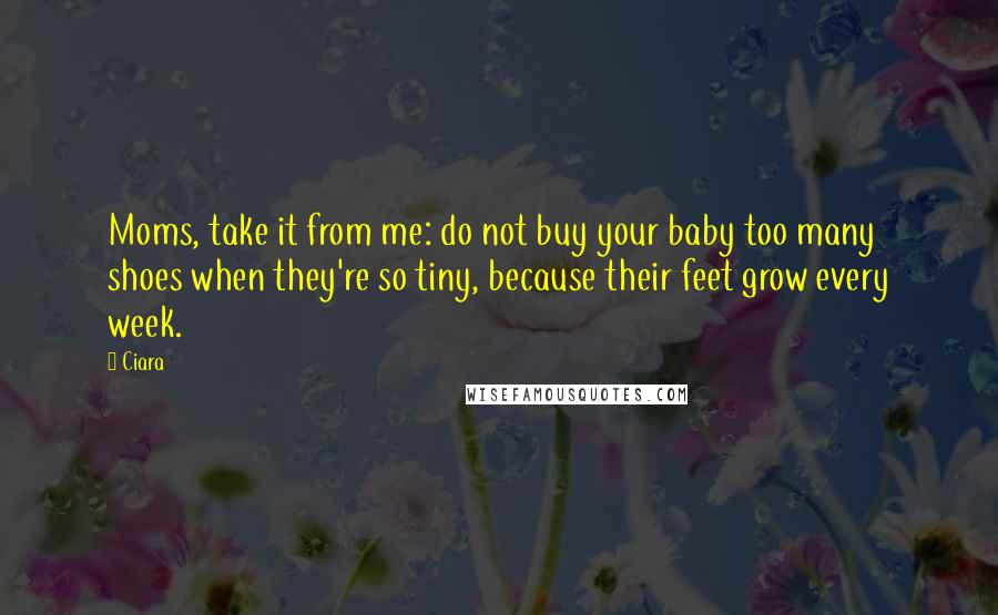 Ciara Quotes: Moms, take it from me: do not buy your baby too many shoes when they're so tiny, because their feet grow every week.
