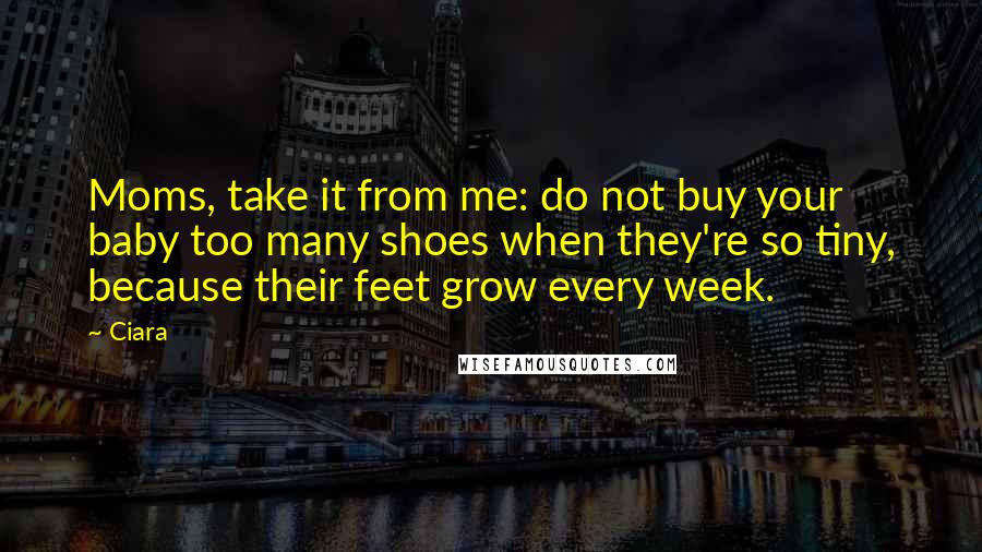 Ciara Quotes: Moms, take it from me: do not buy your baby too many shoes when they're so tiny, because their feet grow every week.