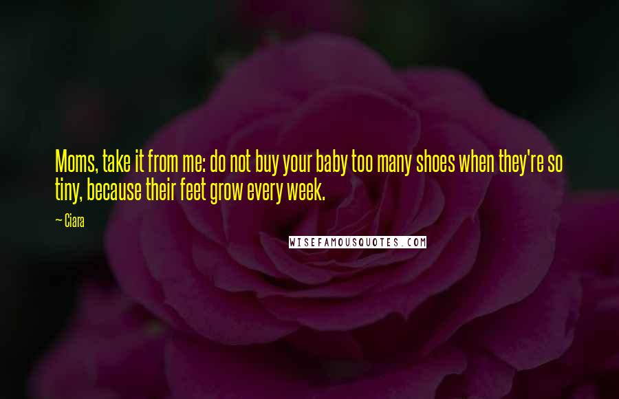 Ciara Quotes: Moms, take it from me: do not buy your baby too many shoes when they're so tiny, because their feet grow every week.