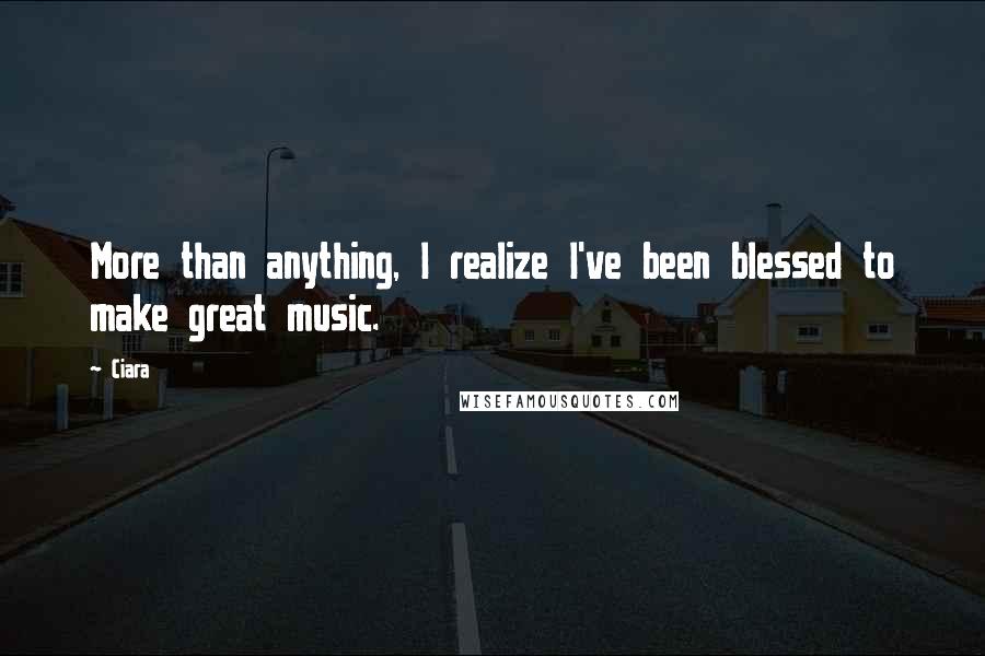 Ciara Quotes: More than anything, I realize I've been blessed to make great music.