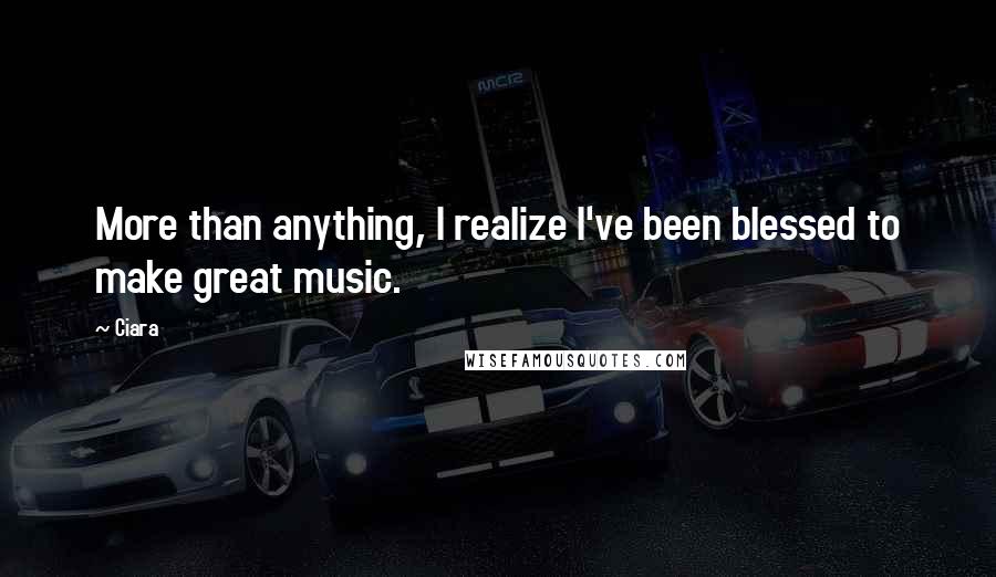 Ciara Quotes: More than anything, I realize I've been blessed to make great music.