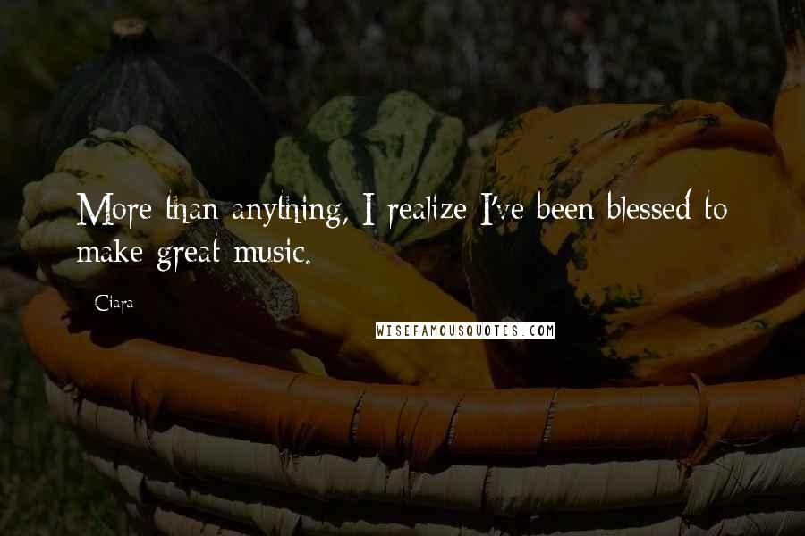 Ciara Quotes: More than anything, I realize I've been blessed to make great music.