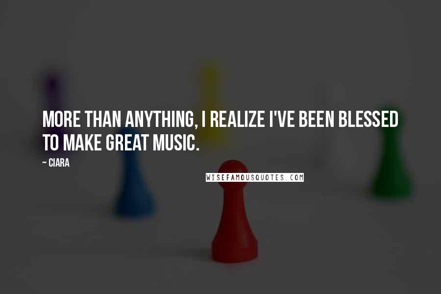 Ciara Quotes: More than anything, I realize I've been blessed to make great music.