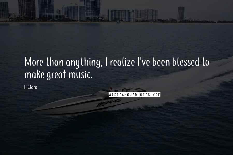 Ciara Quotes: More than anything, I realize I've been blessed to make great music.