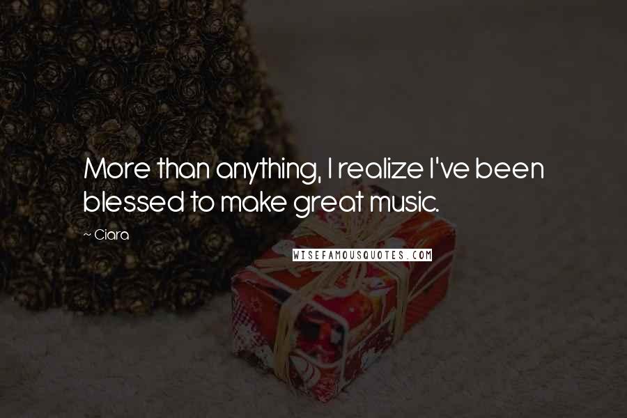 Ciara Quotes: More than anything, I realize I've been blessed to make great music.