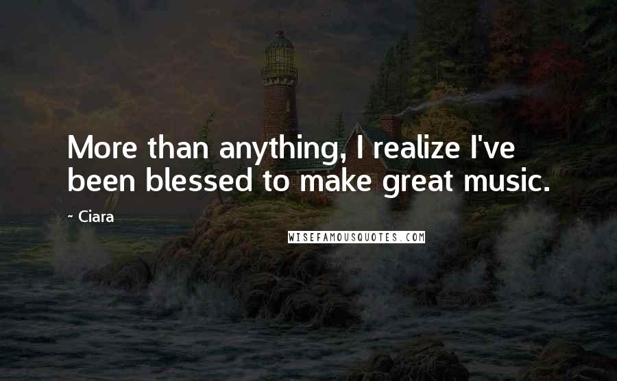 Ciara Quotes: More than anything, I realize I've been blessed to make great music.