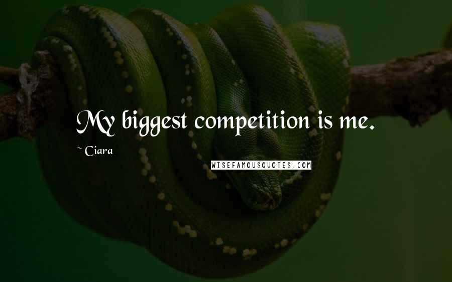 Ciara Quotes: My biggest competition is me.