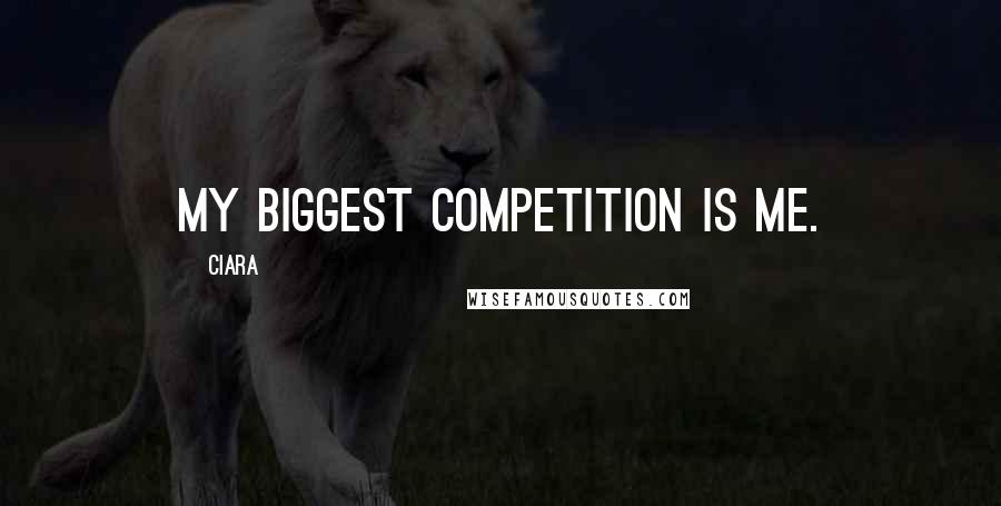 Ciara Quotes: My biggest competition is me.