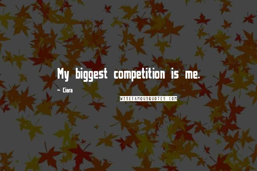 Ciara Quotes: My biggest competition is me.
