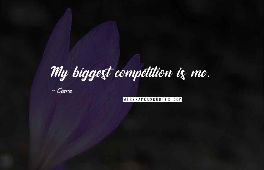 Ciara Quotes: My biggest competition is me.