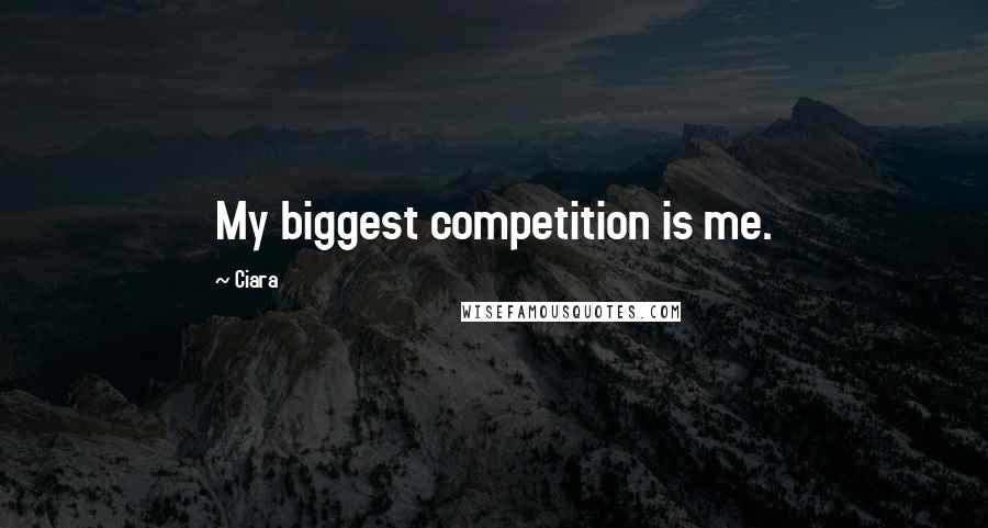Ciara Quotes: My biggest competition is me.