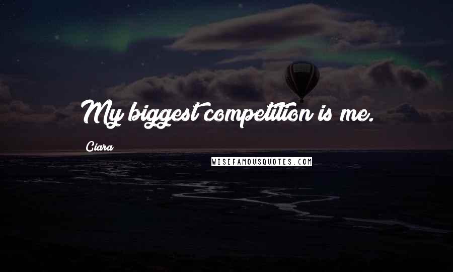 Ciara Quotes: My biggest competition is me.